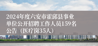 2024年度六安市霍邱县事业单位公开招聘工作人员159名公告（医疗岗35人）