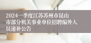 2024一季度江苏苏州市昆山市部分机关事业单位招聘编外人员递补公告