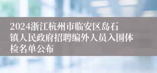 2024浙江杭州市临安区岛石镇人民政府招聘编外人员入围体检名单公布