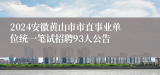 2024安徽黄山市市直事业单位统一笔试招聘93人公告
