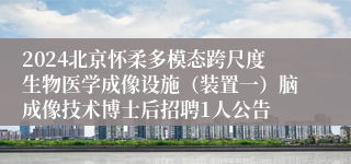 2024北京怀柔多模态跨尺度生物医学成像设施（装置一）脑成像技术博士后招聘1人公告