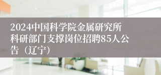 2024中国科学院金属研究所科研部门支撑岗位招聘85人公告（辽宁）