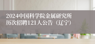 2024中国科学院金属研究所历次招聘121人公告（辽宁）