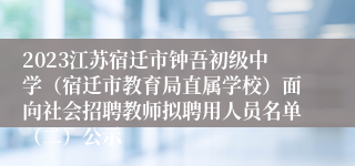 2023江苏宿迁市钟吾初级中学（宿迁市教育局直属学校）面向社会招聘教师拟聘用人员名单（二）公示