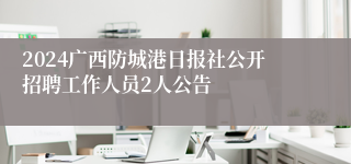 2024广西防城港日报社公开招聘工作人员2人公告 