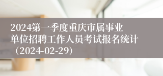 2024第一季度重庆市属事业单位招聘工作人员考试报名统计（2024-02-29）
