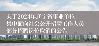 关于2024年辽宁省事业单位集中面向社会公开招聘工作人员部分招聘岗位取消的公告
