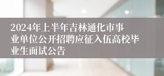 2024年上半年吉林通化市事业单位公开招聘应征入伍高校毕业生面试公告