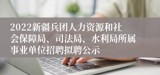 2022新疆兵团人力资源和社会保障局、司法局、水利局所属事业单位招聘拟聘公示