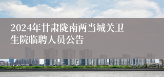 2024年甘肃陇南两当城关卫生院临聘人员公告