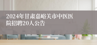 2024年甘肃嘉峪关市中医医院招聘20人公告