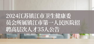 2024江苏镇江市卫生健康委员会所属镇江市第一人民医院招聘高层次人才35人公告