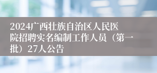 2024广西壮族自治区人民医院招聘实名编制工作人员（第一批）27人公告