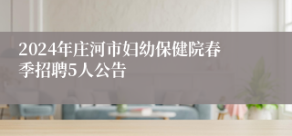 2024年庄河市妇幼保健院春季招聘5人公告