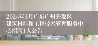 2024年3月广东广州开发区建筑材料和工程技术管理服务中心招聘1人公告 