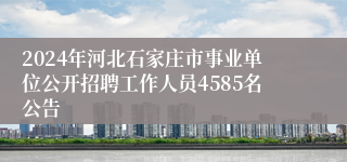 2024年河北石家庄市事业单位公开招聘工作人员4585名公告 