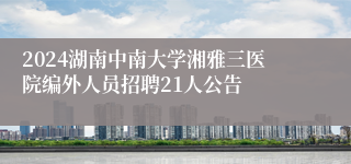 2024湖南中南大学湘雅三医院编外人员招聘21人公告