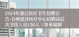 2024年浙江医疗卫生招聘公告-台州恩泽医疗中心招聘高层次卫技人员150人（事业编制）