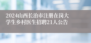 2024山西长治市注册在岗大学生乡村医生招聘21人公告
