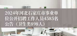 2024年河北石家庄市事业单位公开招聘工作人员4585名公告（卫生类898人）