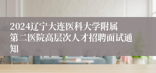 2024辽宁大连医科大学附属第二医院高层次人才招聘面试通知