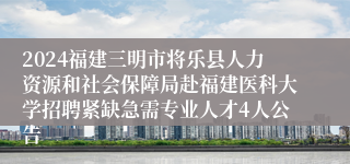 2024福建三明市将乐县人力资源和社会保障局赴福建医科大学招聘紧缺急需专业人才4人公告