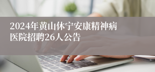 2024年黄山休宁安康精神病医院招聘26人公告