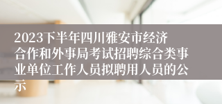 2023下半年四川雅安市经济合作和外事局考试招聘综合类事业单位工作人员拟聘用人员的公示