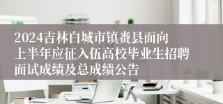 2024吉林白城市镇赉县面向上半年应征入伍高校毕业生招聘面试成绩及总成绩公告