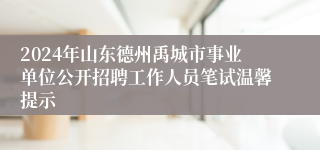 2024年山东德州禹城市事业单位公开招聘工作人员笔试温馨提示