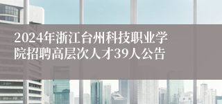 2024年浙江台州科技职业学院招聘高层次人才39人公告