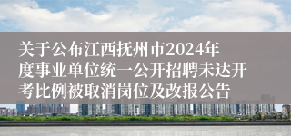 关于公布江西抚州市2024年度事业单位统一公开招聘未达开考比例被取消岗位及改报公告