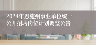2024年恩施州事业单位统一公开招聘岗位计划调整公告