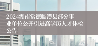 2024湖南常德临澧县部分事业单位公开引进高学历人才体检公告 