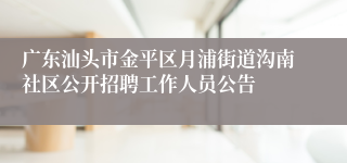 广东汕头市金平区月浦街道沟南社区公开招聘工作人员公告
