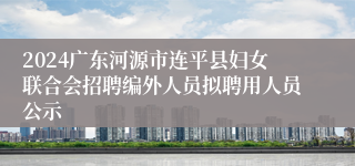 2024广东河源市连平县妇女联合会招聘编外人员拟聘用人员公示