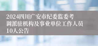 2024四川广安市纪委监委考调派驻机构及事业单位工作人员10人公告