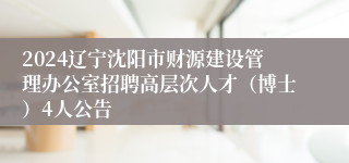 2024辽宁沈阳市财源建设管理办公室招聘高层次人才（博士）4人公告