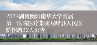 2024湖南衡阳南华大学附属第一医院医疗集团双峰县人民医院招聘22人公告