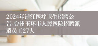 2024年浙江医疗卫生招聘公告-台州玉环市人民医院招聘派遣员工27人