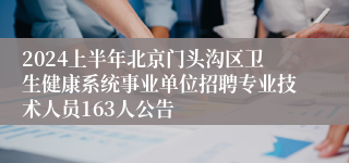 2024上半年北京门头沟区卫生健康系统事业单位招聘专业技术人员163人公告