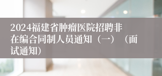 2024福建省肿瘤医院招聘非在编合同制人员通知（一）（面试通知）