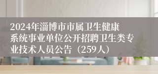 2024年淄博市市属卫生健康系统事业单位公开招聘卫生类专业技术人员公告（259人）