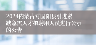 2024内蒙古对固阳县引进紧缺急需人才拟聘用人员进行公示的公告