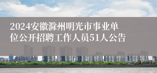 2024安徽滁州明光市事业单位公开招聘工作人员51人公告