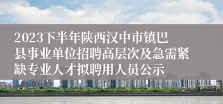 2023下半年陕西汉中市镇巴县事业单位招聘高层次及急需紧缺专业人才拟聘用人员公示