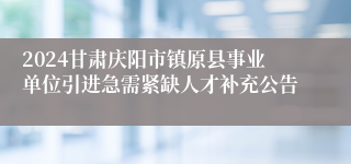 2024甘肃庆阳市镇原县事业单位引进急需紧缺人才补充公告