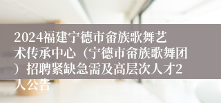 2024福建宁德市畲族歌舞艺术传承中心（宁德市畲族歌舞团）招聘紧缺急需及高层次人才2人公告