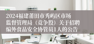 2024福建莆田市秀屿区市场监督管理局（竞争股）关于招聘编外食品安全协管员1人的公告