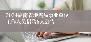 2024湖南省地震局事业单位工作人员招聘6人公告